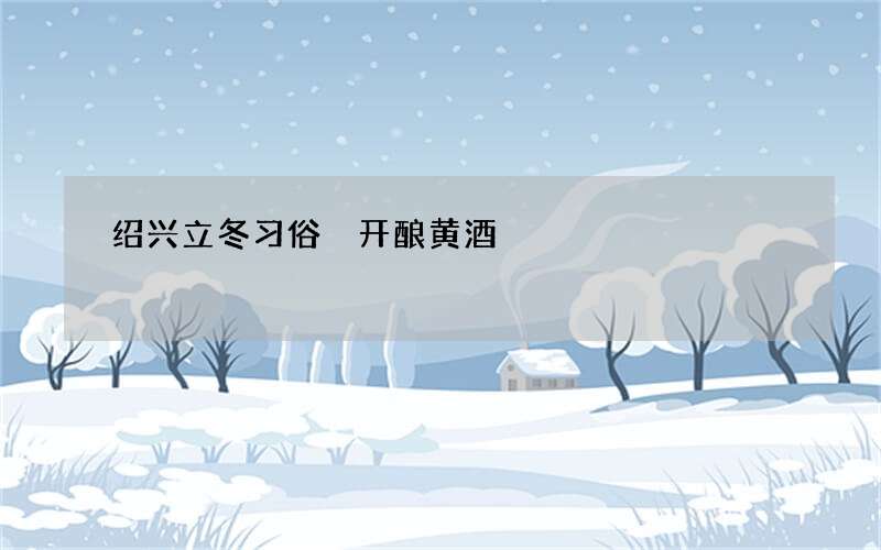 绍兴立冬习俗 开酿黄酒